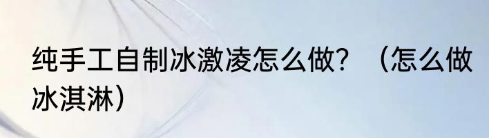 纯手工自制冰激凌怎么做？（怎么做冰淇淋）