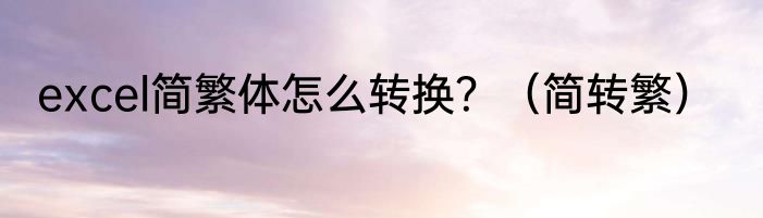 excel简繁体怎么转换？（简转繁）