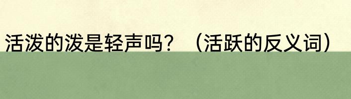 活泼的泼是轻声吗？（活跃的反义词）