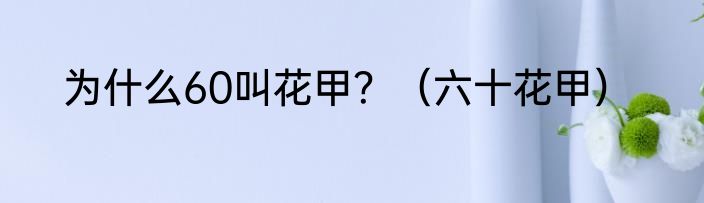 为什么60叫花甲？（六十花甲）