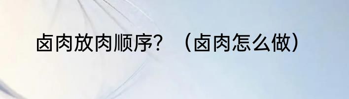 卤肉放肉顺序？（卤肉怎么做）