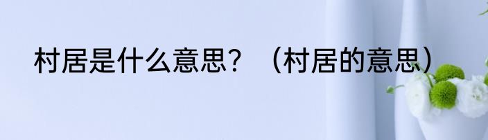 村居是什么意思？（村居的意思）