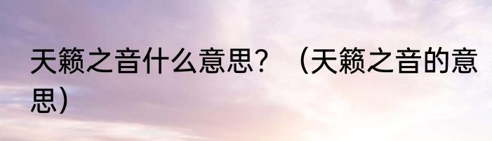 天籁之音什么意思？（天籁之音的意思）