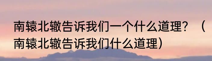 南辕北辙告诉我们一个什么道理？（南辕北辙告诉我们什么道理）