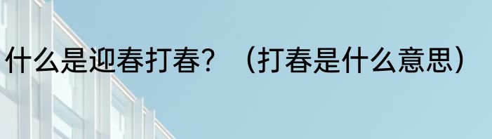 什么是迎春打春？（打春是什么意思）