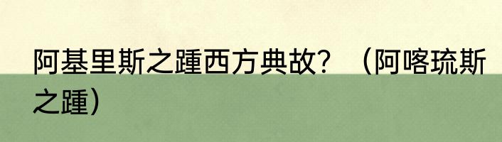 阿基里斯之踵西方典故？（阿喀琉斯之踵）