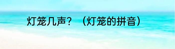 灯笼几声？（灯笼的拼音）