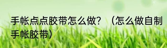 手帐点点胶带怎么做？（怎么做自制手帐胶带）