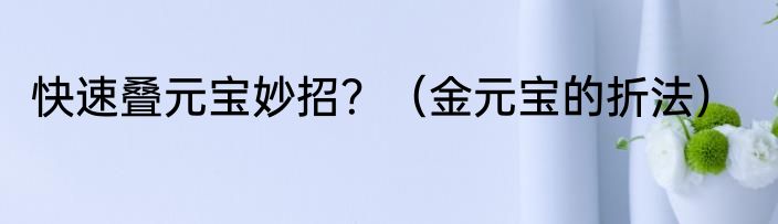 快速叠元宝妙招？（金元宝的折法）