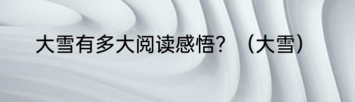 大雪有多大阅读感悟？（大雪）