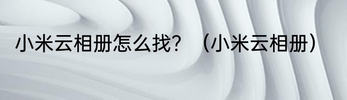 小米云相册怎么找？（小米云相册）