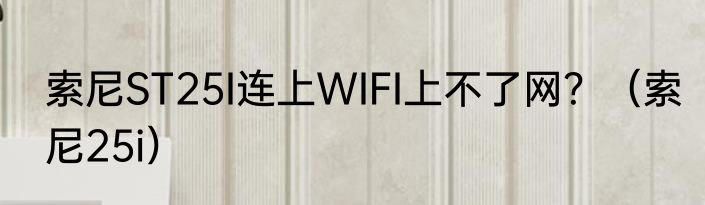 索尼ST25I连上WIFI上不了网？（索尼25i）