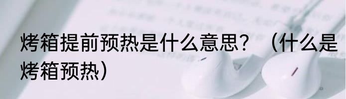 烤箱提前预热是什么意思？（什么是烤箱预热）