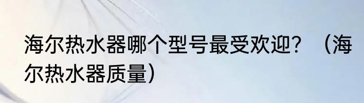 海尔热水器哪个型号最受欢迎？（海尔热水器质量）