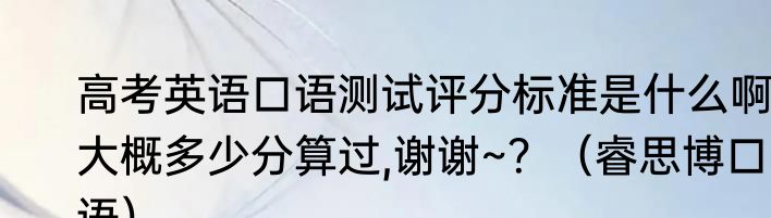 高考英语口语测试评分标准是什么啊,大概多少分算过,谢谢~？（睿思博口语）