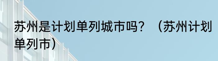 苏州是计划单列城市吗？（苏州计划单列市）