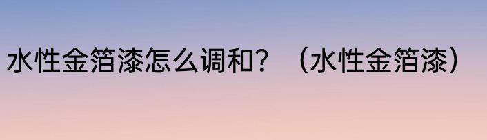 水性金箔漆怎么调和？（水性金箔漆）