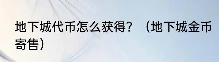 地下城代币怎么获得？（地下城金币寄售）