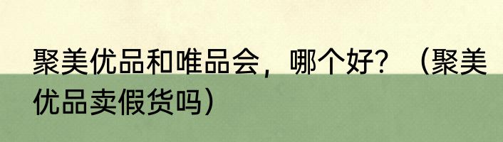 聚美优品和唯品会，哪个好？（聚美优品卖假货吗）