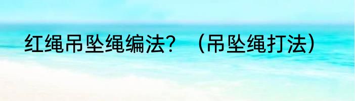 红绳吊坠绳编法？（吊坠绳打法）