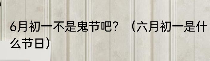 6月初一不是鬼节吧？（六月初一是什么节日）