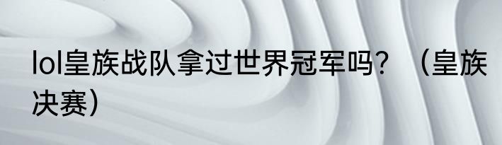 lol皇族战队拿过世界冠军吗？（皇族决赛）