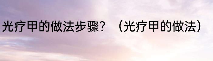 光疗甲的做法步骤？（光疗甲的做法）