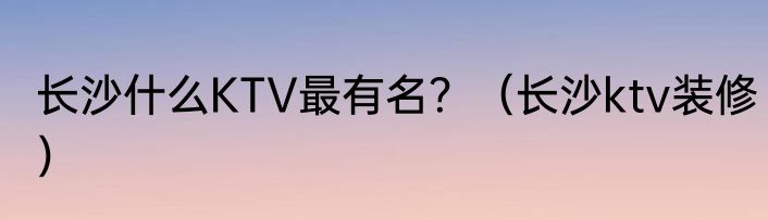 长沙什么KTV最有名？（长沙ktv装修）