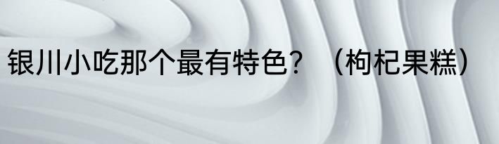 银川小吃那个最有特色？（枸杞果糕）