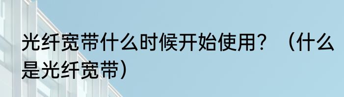 光纤宽带什么时候开始使用？（什么是光纤宽带）