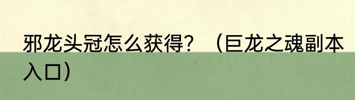 邪龙头冠怎么获得？（巨龙之魂副本入口）