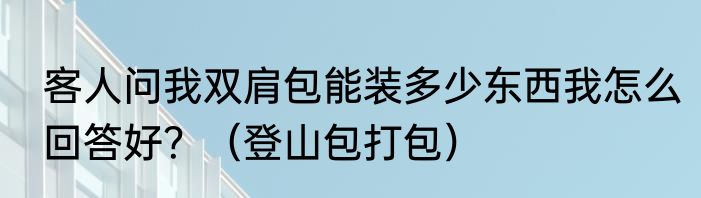客人问我双肩包能装多少东西我怎么回答好？（登山包打包）