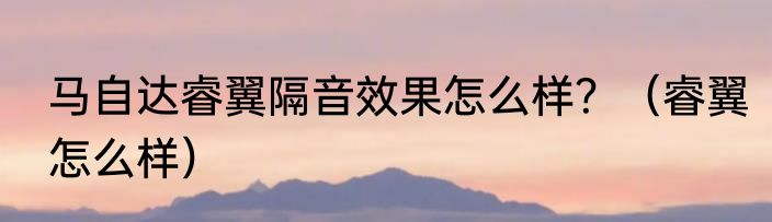 马自达睿翼隔音效果怎么样？（睿翼怎么样）