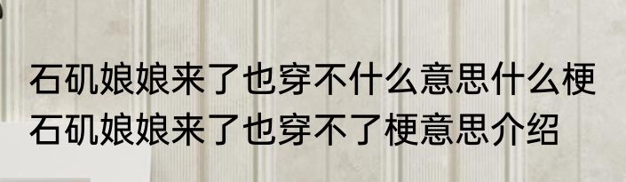 石矶娘娘来了也穿不什么意思什么梗  石矶娘娘来了也穿不了梗意思介绍