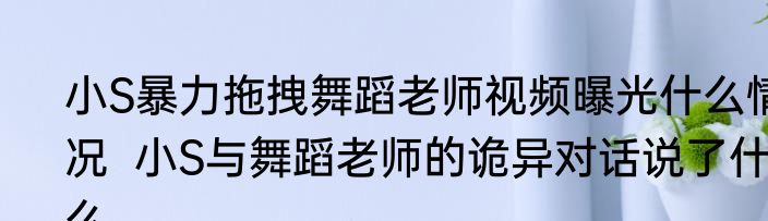 小S暴力拖拽舞蹈老师视频曝光什么情况  小S与舞蹈老师的诡异对话说了什么
