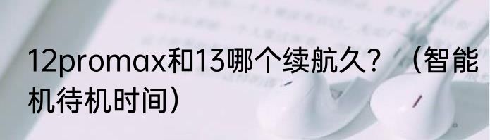 12promax和13哪个续航久？（智能机待机时间）