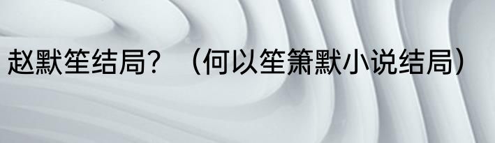 赵默笙结局？（何以笙箫默小说结局）