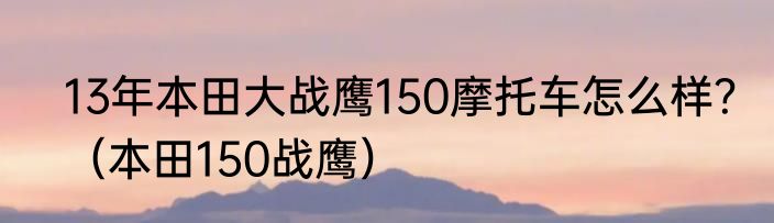 13年本田大战鹰150摩托车怎么样？（本田150战鹰）