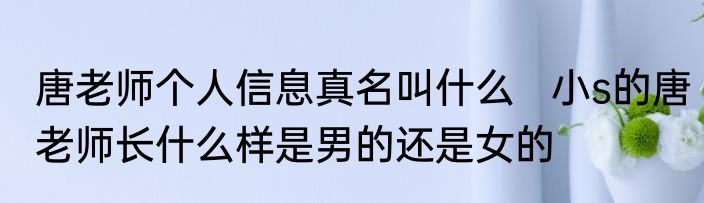唐老师个人信息真名叫什么   小s的唐老师长什么样是男的还是女的