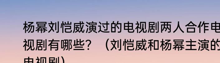杨幂刘恺威演过的电视剧两人合作电视剧有哪些？（刘恺威和杨幂主演的电视剧）