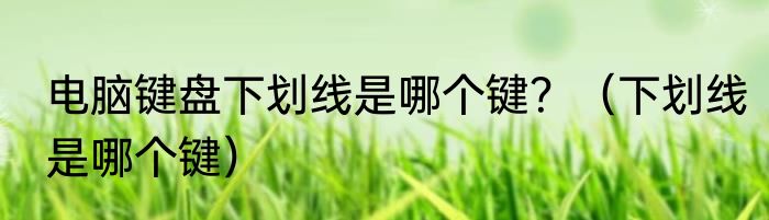 电脑键盘下划线是哪个键？（下划线是哪个键）