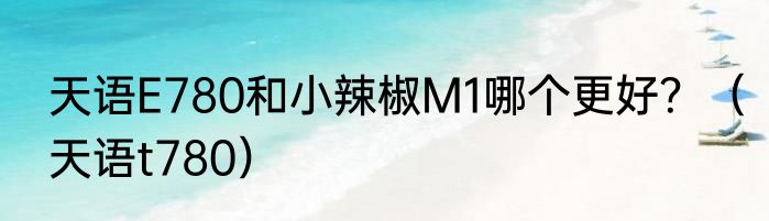 天语E780和小辣椒M1哪个更好？（天语t780）