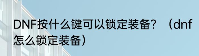 DNF按什么键可以锁定装备？（dnf怎么锁定装备）
