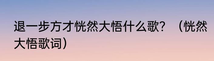 退一步方才恍然大悟什么歌？（恍然大悟歌词）