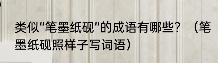 类似“笔墨纸砚”的成语有哪些？（笔墨纸砚照样子写词语）