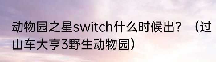 动物园之星switch什么时候出？（过山车大亨3野生动物园）