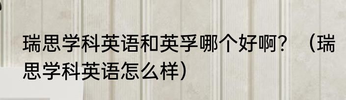 瑞思学科英语和英孚哪个好啊？（瑞思学科英语怎么样）