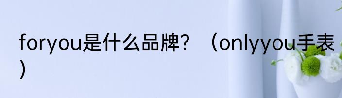 foryou是什么品牌？（onlyyou手表）