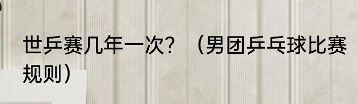 世乒赛几年一次？（男团乒乓球比赛规则）