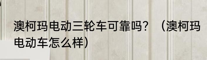 澳柯玛电动三轮车可靠吗？（澳柯玛电动车怎么样）